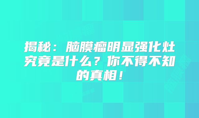 揭秘：脑膜瘤明显强化灶究竟是什么？你不得不知的真相！