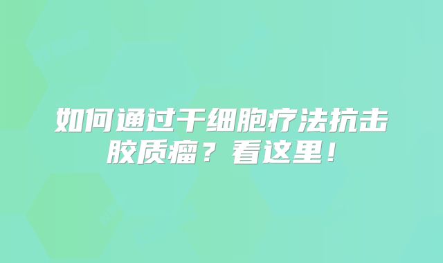 如何通过干细胞疗法抗击胶质瘤？看这里！