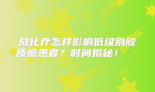 放化疗怎样影响低级别胶质瘤患者？时间揭秘！  