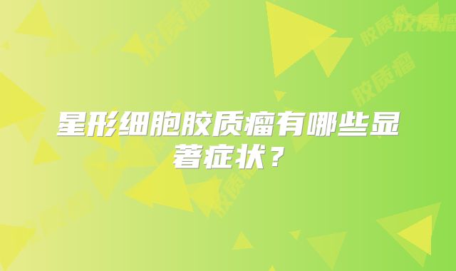 星形细胞胶质瘤有哪些显著症状？