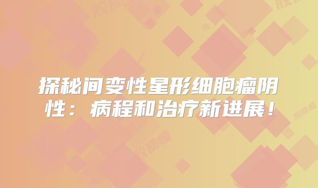 探秘间变性星形细胞瘤阴性：病程和治疗新进展！