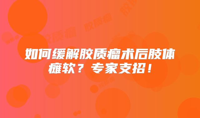 如何缓解胶质瘤术后肢体瘫软？专家支招！