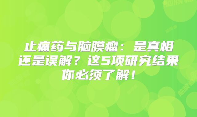 止痛药与脑膜瘤：是真相还是误解？这5项研究结果你必须了解！