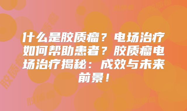 什么是胶质瘤？电场治疗如何帮助患者？胶质瘤电场治疗揭秘：成效与未来前景！