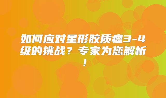 如何应对星形胶质瘤3-4级的挑战？专家为您解析！