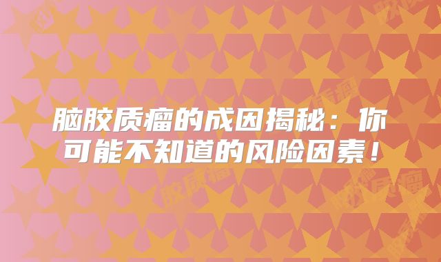 脑胶质瘤的成因揭秘：你可能不知道的风险因素！
