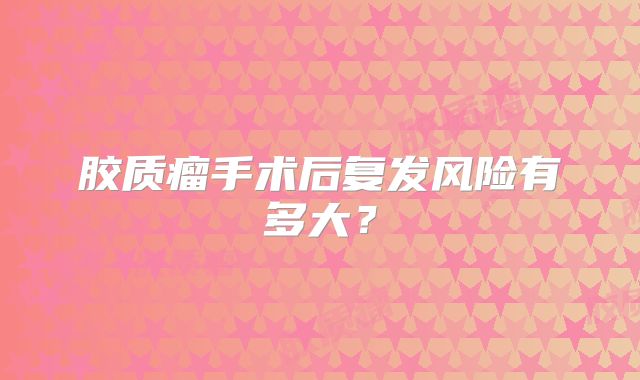 胶质瘤手术后复发风险有多大？