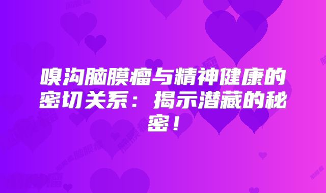 嗅沟脑膜瘤与精神健康的密切关系：揭示潜藏的秘密！