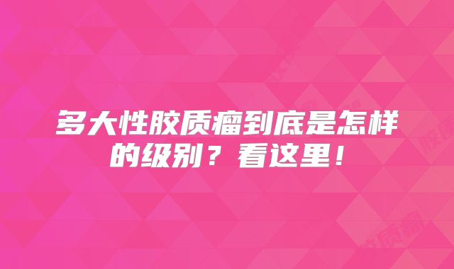 多大性胶质瘤到底是怎样的级别？看这里！