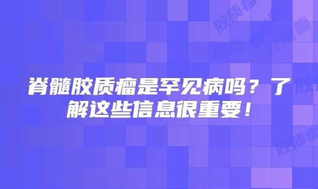 脊髓胶质瘤是罕见病吗？了解这些信息很重要！