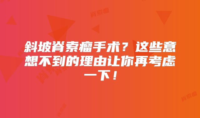 斜坡脊索瘤手术？这些意想不到的理由让你再考虑一下！