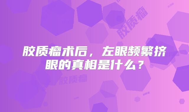 胶质瘤术后，左眼频繁挤眼的真相是什么？