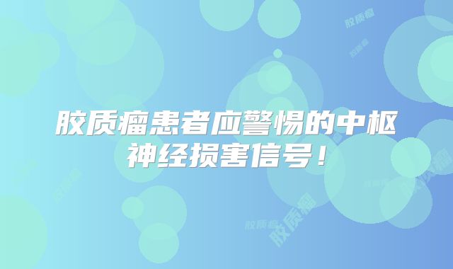 胶质瘤患者应警惕的中枢神经损害信号！