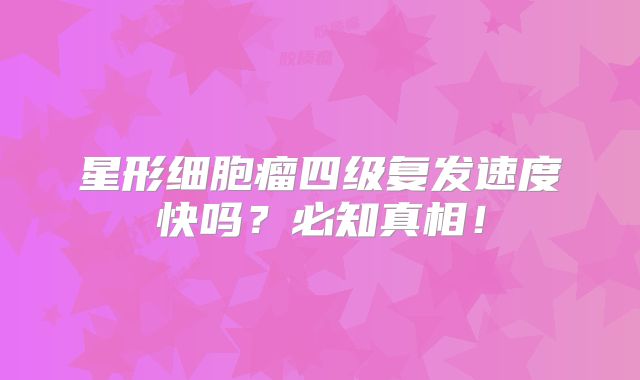星形细胞瘤四级复发速度快吗？必知真相！