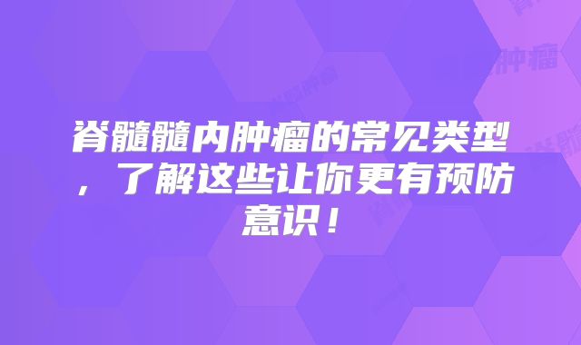 脊髓髓内肿瘤的常见类型，了解这些让你更有预防意识！