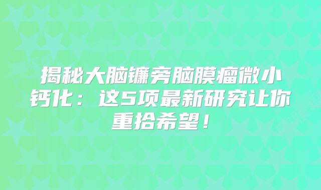 揭秘大脑镰旁脑膜瘤微小钙化：这5项最新研究让你重拾希望！