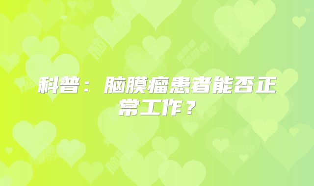 科普：脑膜瘤患者能否正常工作？