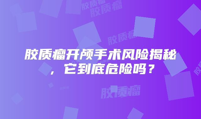 胶质瘤开颅手术风险揭秘，它到底危险吗？