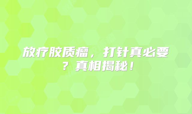 放疗胶质瘤，打针真必要？真相揭秘！