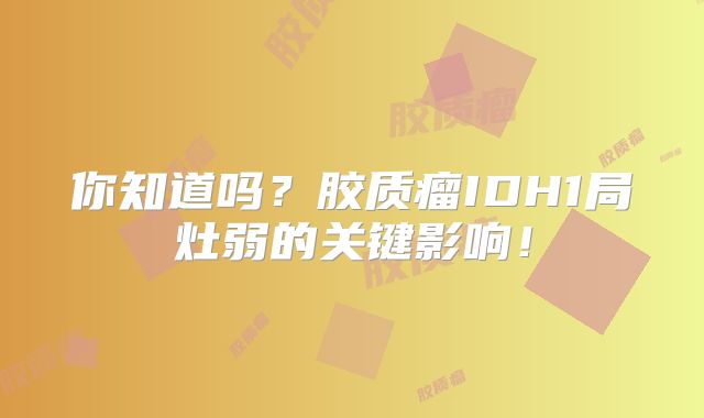 你知道吗？胶质瘤IDH1局灶弱的关键影响！