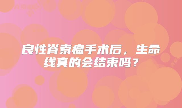 良性脊索瘤手术后，生命线真的会结束吗？