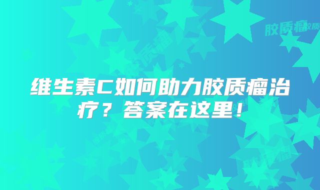 维生素C如何助力胶质瘤治疗？答案在这里！