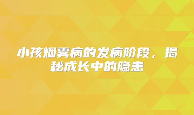 小孩烟雾病的发病阶段，揭秘成长中的隐患