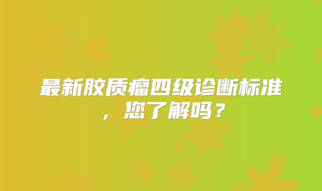 最新胶质瘤四级诊断标准，您了解吗？