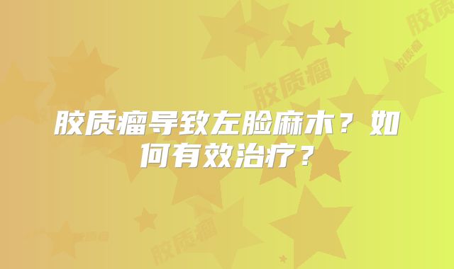 胶质瘤导致左脸麻木？如何有效治疗？