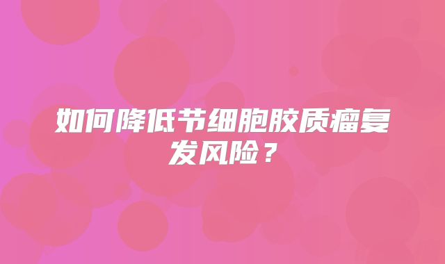 如何降低节细胞胶质瘤复发风险？