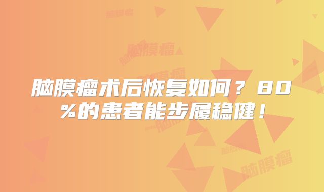 脑膜瘤术后恢复如何？80%的患者能步履稳健！