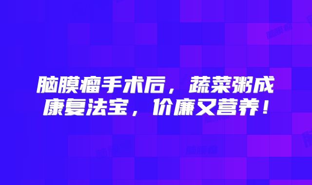 脑膜瘤手术后，蔬菜粥成康复法宝，价廉又营养！