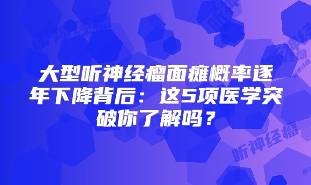 大型听神经瘤面瘫概率逐年下降背后：这5项医学突破你了解吗？