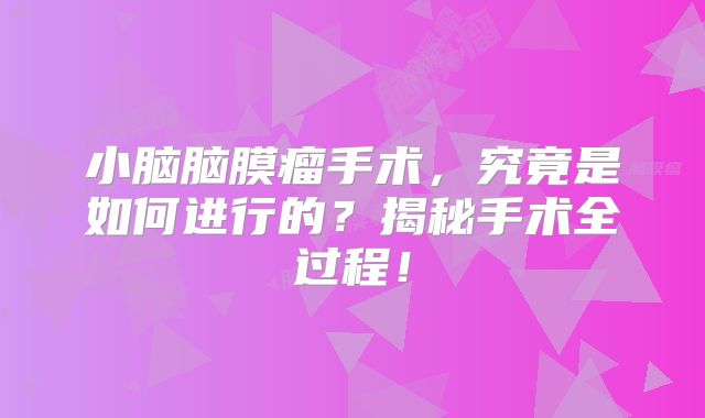 小脑脑膜瘤手术，究竟是如何进行的？揭秘手术全过程！