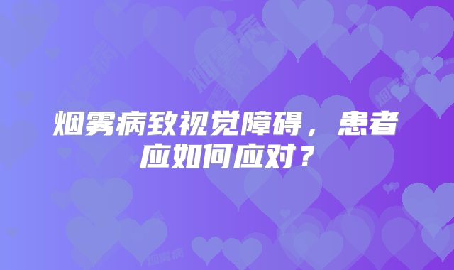 烟雾病致视觉障碍，患者应如何应对？
