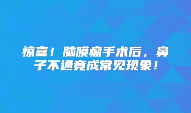 惊喜！脑膜瘤手术后，鼻子不通竟成常见现象！