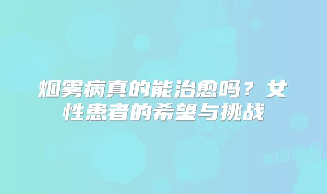 烟雾病真的能治愈吗？女性患者的希望与挑战