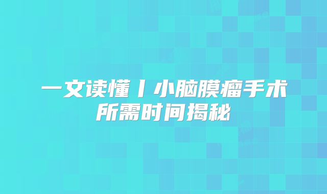 一文读懂丨小脑膜瘤手术所需时间揭秘