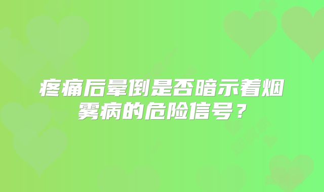 疼痛后晕倒是否暗示着烟雾病的危险信号？