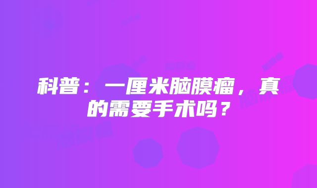 科普：一厘米脑膜瘤，真的需要手术吗？