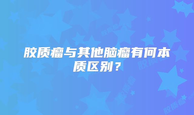 胶质瘤与其他脑瘤有何本质区别？