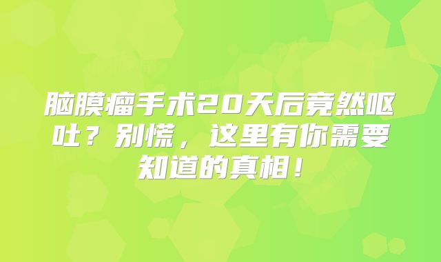 脑膜瘤手术20天后竟然呕吐？别慌，这里有你需要知道的真相！