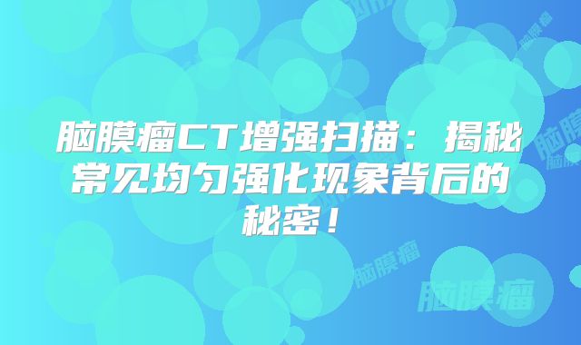 脑膜瘤CT增强扫描：揭秘常见均匀强化现象背后的秘密！