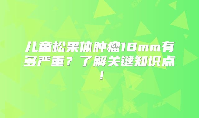 儿童松果体肿瘤18mm有多严重？了解关键知识点！