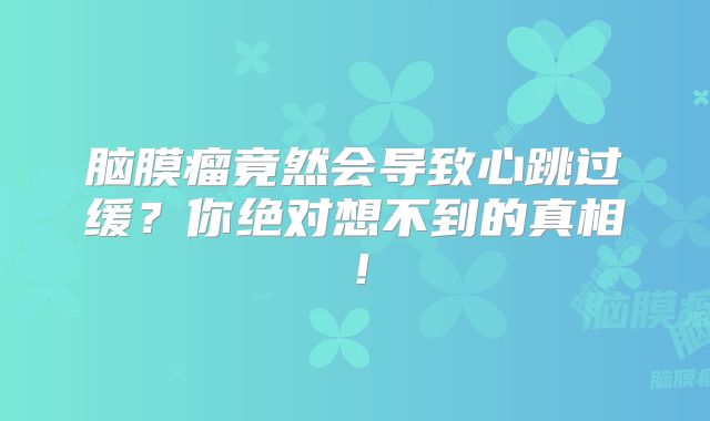 脑膜瘤竟然会导致心跳过缓？你绝对想不到的真相！
