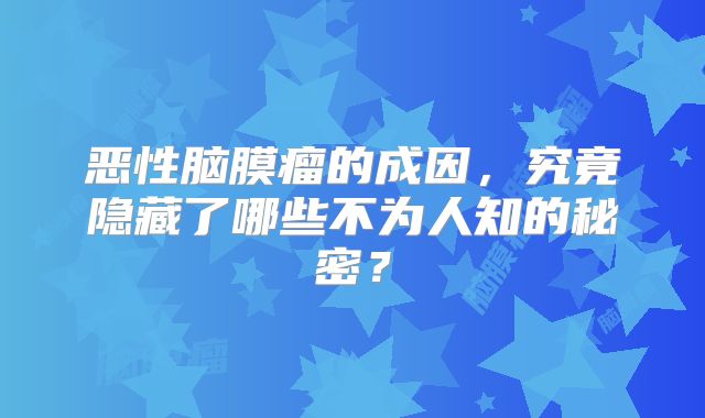 恶性脑膜瘤的成因，究竟隐藏了哪些不为人知的秘密？