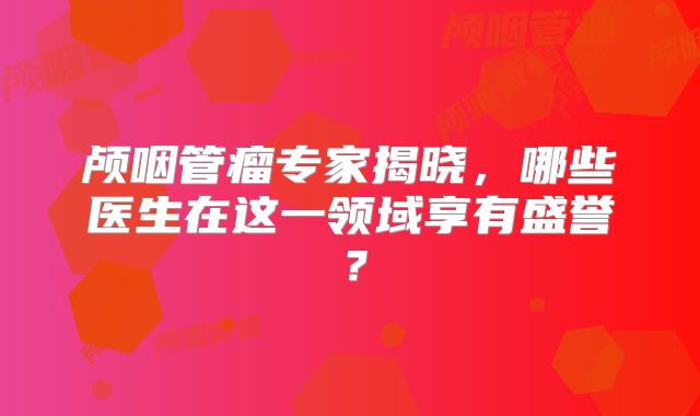 颅咽管瘤专家揭晓，哪些医生在这一领域享有盛誉？