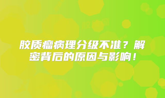 胶质瘤病理分级不准？解密背后的原因与影响！