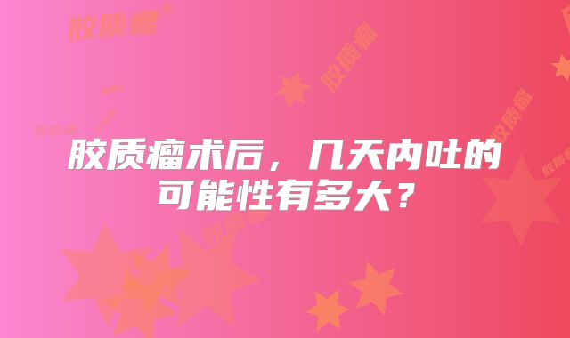 胶质瘤术后，几天内吐的可能性有多大？