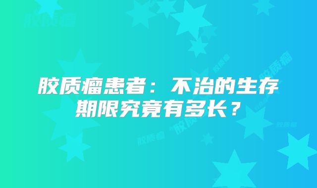 胶质瘤患者：不治的生存期限究竟有多长？